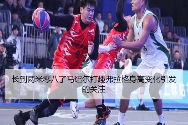 长到两米零八了马绍尔打趣弗拉格身高变化引发的关注
